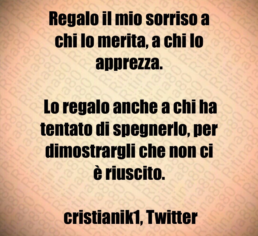 Regalo il mio sorriso a chi lo merita, a chi lo apprezza. Lo regalo anche a chi ha tentato di spegnerlo, per dimostrargli che non ci è riuscito. cristianik1, Twitter Regalo il mio sorriso a chi lo merita, a chi lo apprezza. Lo regalo anche a chi ha tentato di spegnerlo, per dimostrargli che non ci è riuscito. cristianik1, Twitter