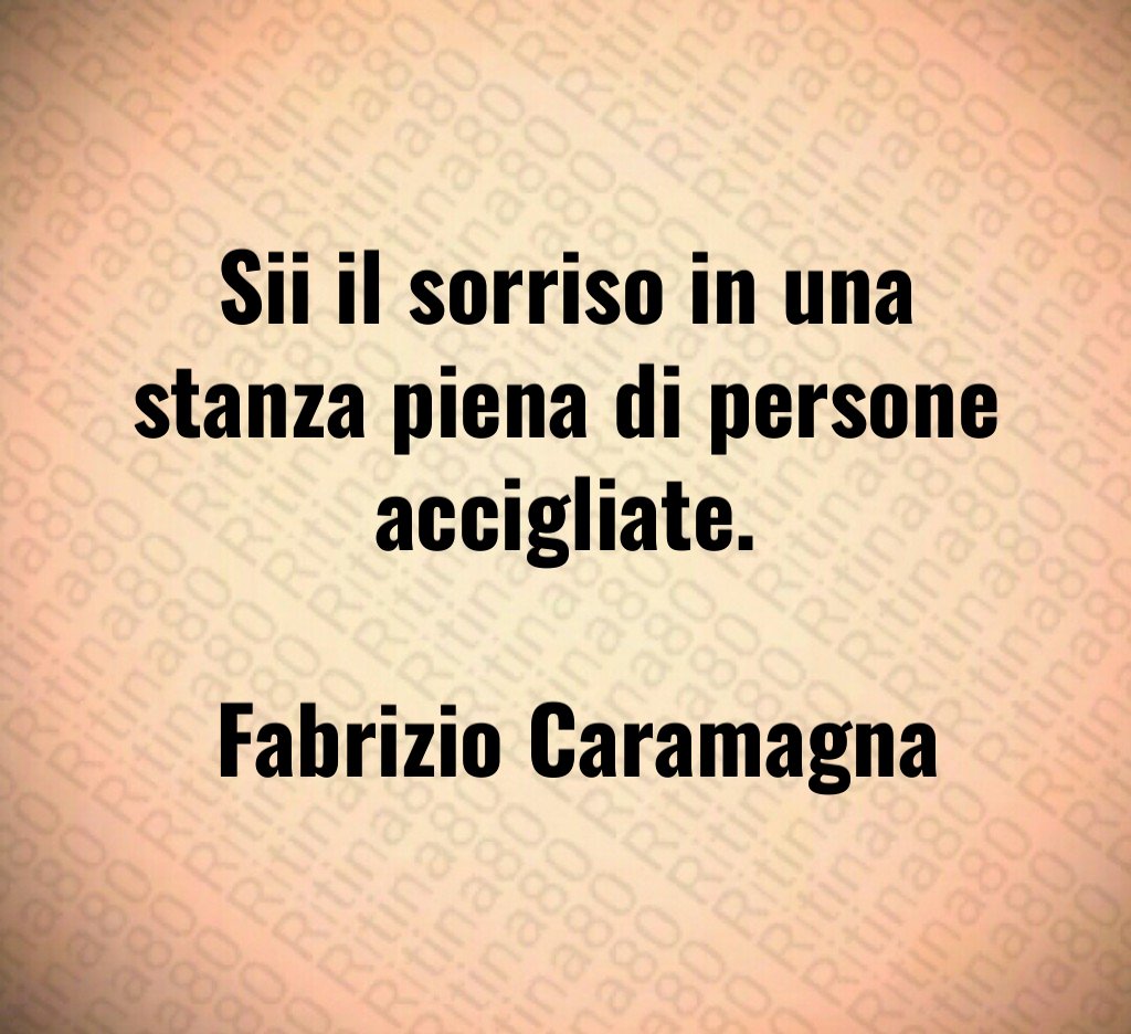 Sii il sorriso in una stanza piena di persone accigliate. Fabrizio Caramagna Sii il sorriso in una stanza piena di persone accigliate. Fabrizio Caramagna