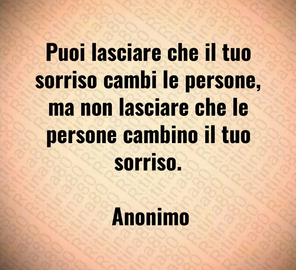 Puoi lasciare che il tuo sorriso cambi le persone, ma non lasciare che le persone cambino il tuo sorriso. Anonimo Puoi lasciare che il tuo sorriso cambi le persone, ma non lasciare che le persone cambino il tuo sorriso. Anonimo