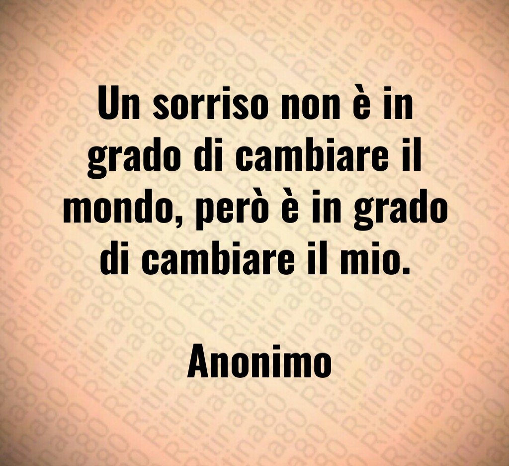Un sorriso non è in grado di cambiare il mondo, però è in grado di cambiare il mio. Anonimo Un sorriso non è in grado di cambiare il mondo, però è in grado di cambiare il mio. Anonimo