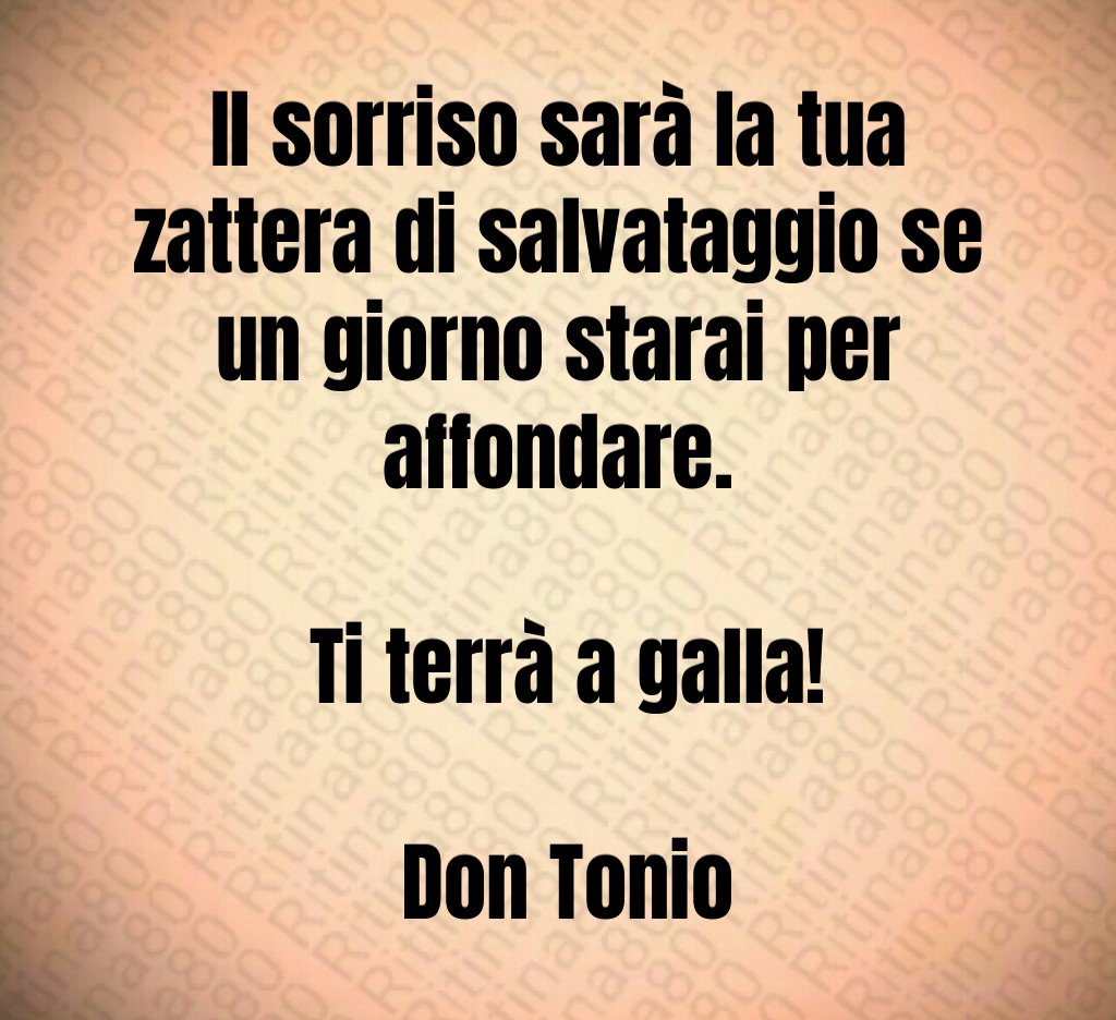 Il sorriso sarà la tua zattera di salvataggio se un giorno starai per affondare. Ti terrà a galla! Don Tonio Il sorriso sarà la tua zattera di salvataggio se un giorno starai per affondare. Ti terrà a galla! Don Tonio