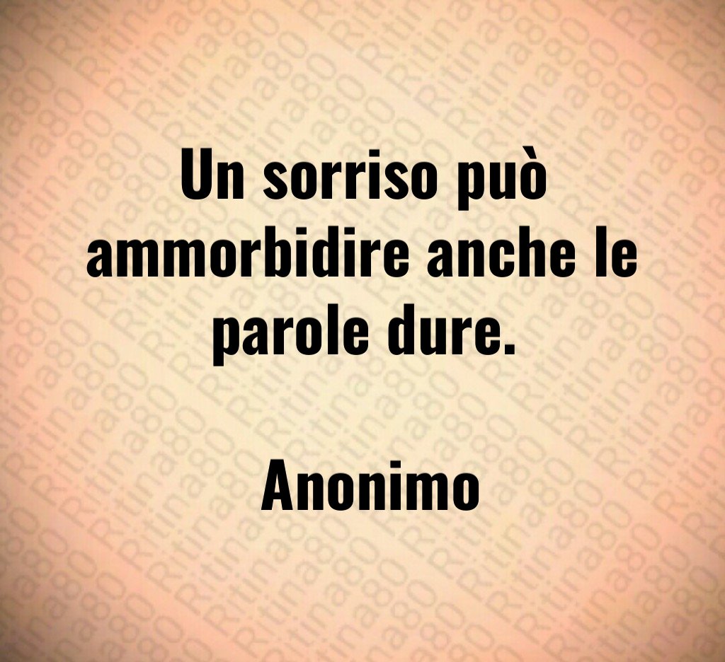 Un sorriso può ammorbidire anche le parole dure. Anonimo Un sorriso può ammorbidire anche le parole dure. Anonimo