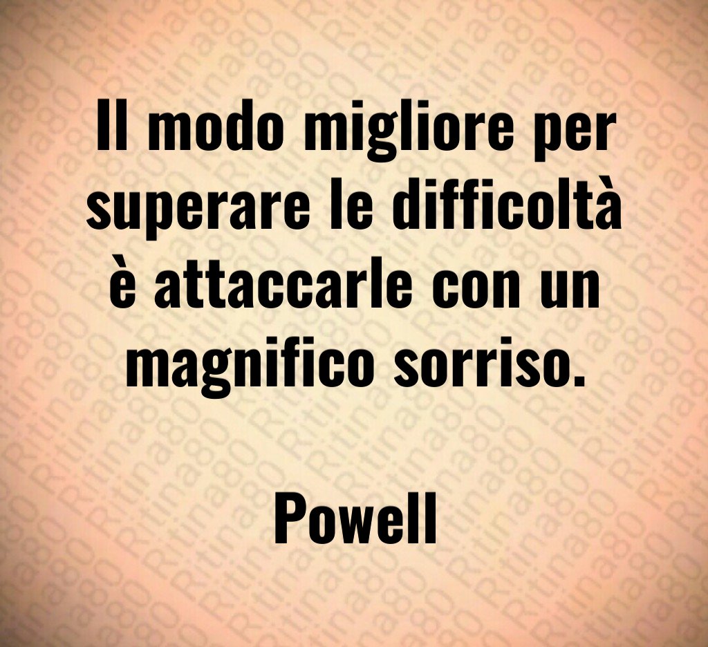 Il modo migliore per superare le difficoltà è attaccarle con un magnifico sorriso. Powell Il modo migliore per superare le difficoltà è attaccarle con un magnifico sorriso. Powell