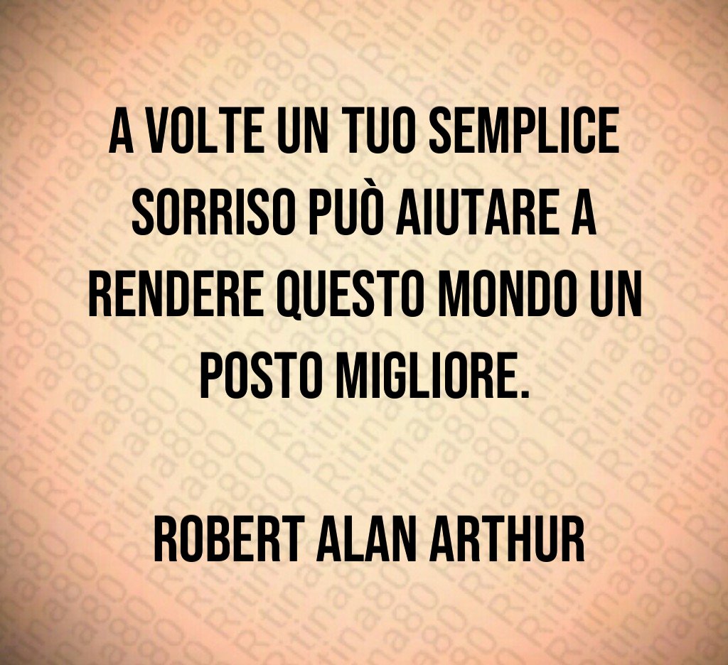 A volte un tuo semplice sorriso può aiutare a rendere questo mondo un posto migliore. Robert Alan Arthur A volte un tuo semplice sorriso può aiutare a rendere questo mondo un posto migliore. Robert Alan Arthur