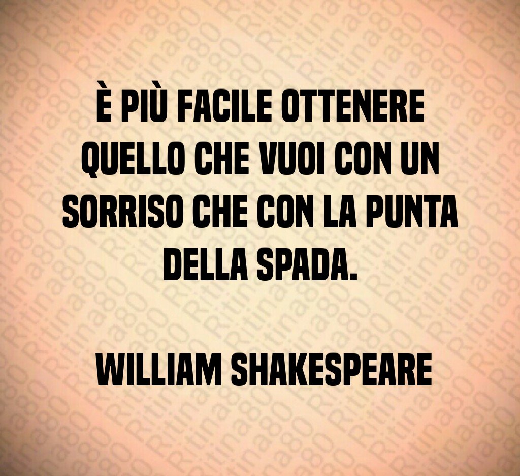 È più facile ottenere quello che vuoi con un sorriso che con la punta della spada. William Shakespeare È più facile ottenere quello che vuoi con un sorriso che con la punta della spada. William Shakespeare