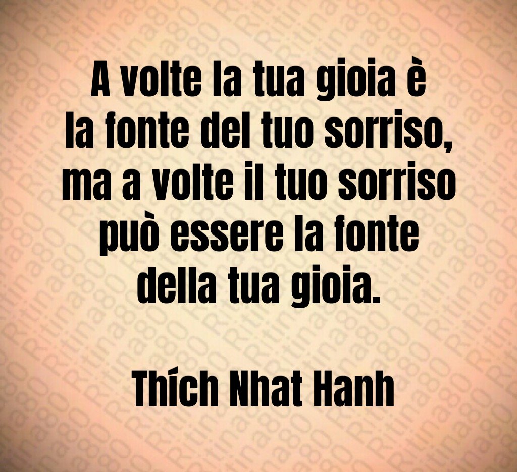 A volte la tua gioia è la fonte del tuo sorriso, ma a volte il tuo sorriso può essere la fonte della tua gioia. Thích Nhat Hanh A volte la tua gioia è la fonte del tuo sorriso, ma a volte il tuo sorriso può essere la fonte della tua gioia. Thích Nhat Hanh