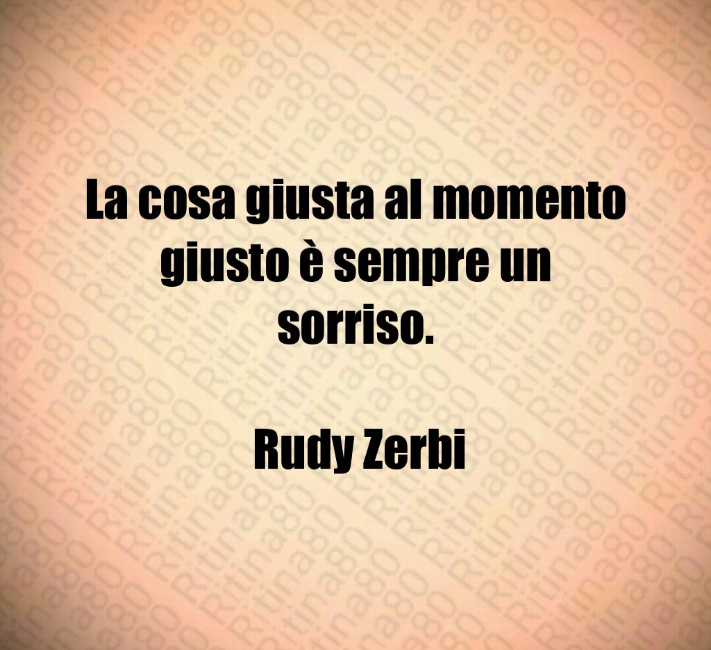 La cosa giusta al momento giusto è sempre un sorriso. Rudy Zerbi La cosa giusta al momento giusto è sempre un sorriso. Rudy Zerbi