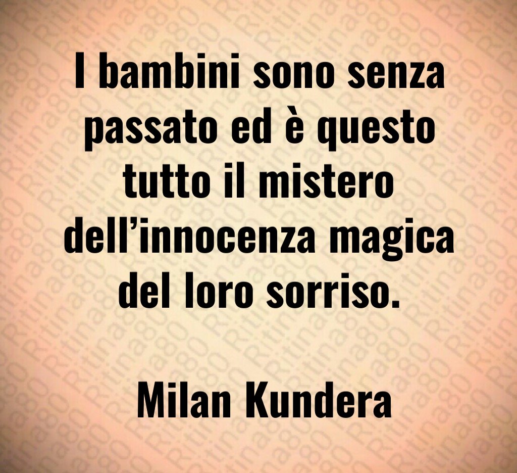 I bambini sono senza passato ed è questo tutto il mistero dell’innocenza magica del loro sorriso. Milan Kundera I bambini sono senza passato ed è questo tutto il mistero dell’innocenza magica del loro sorriso. Milan Kundera