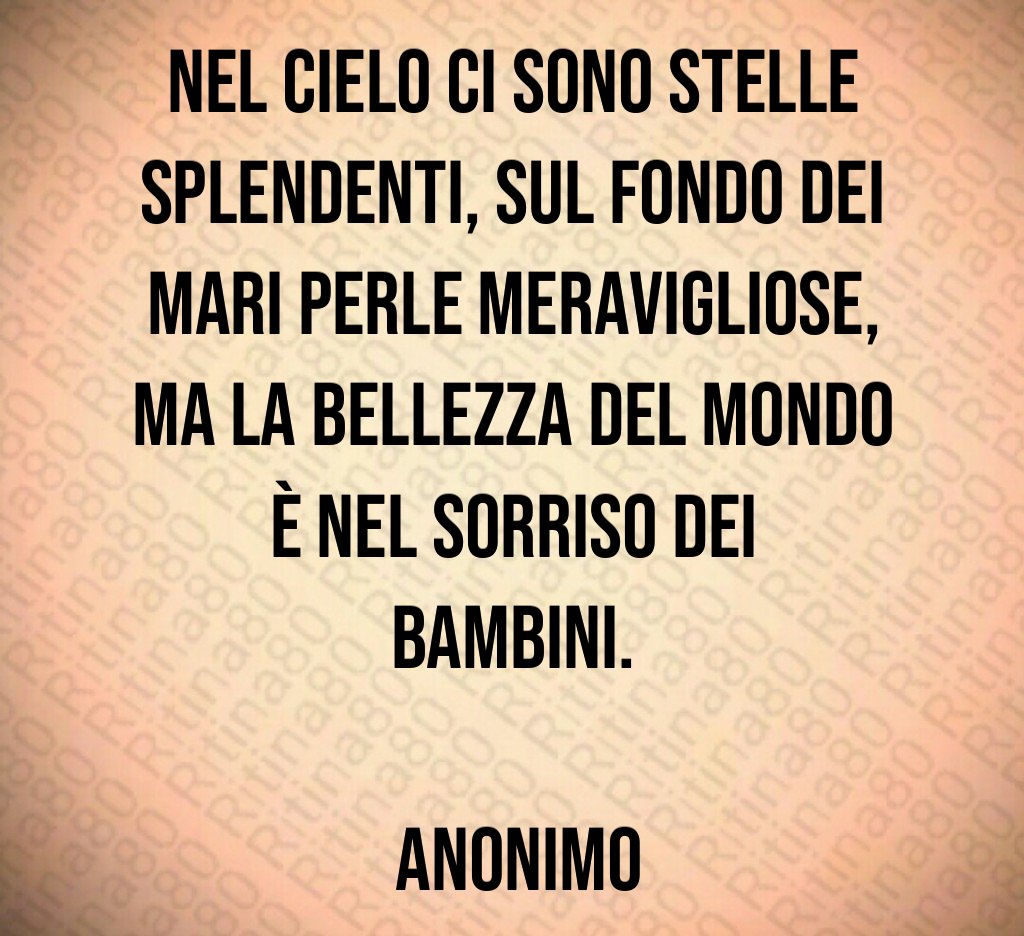 Nel cielo ci sono stelle splendenti, sul fondo dei mari perle meravigliose, ma la bellezza del mondo è nel sorriso dei bambini. Anonimo Nel cielo ci sono stelle splendenti, sul fondo dei mari perle meravigliose, ma la bellezza del mondo è nel sorriso dei bambini. Anonimo