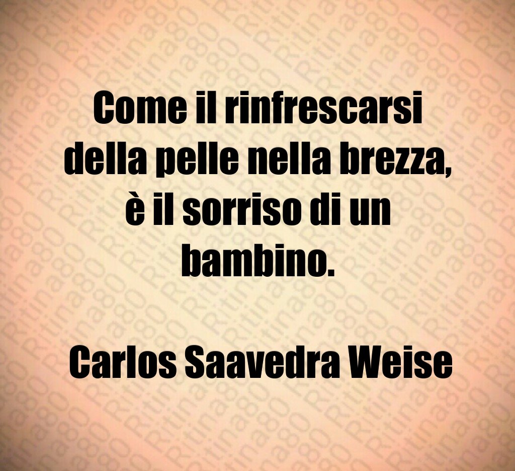 Come il rinfrescarsi della pelle nella brezza, è il sorriso di un bambino. Carlos Saavedra Weise Come il rinfrescarsi della pelle nella brezza, è il sorriso di un bambino. Carlos Saavedra Weise