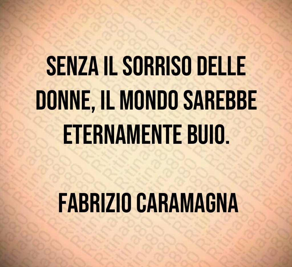 Senza il sorriso delle donne, il mondo sarebbe eternamente buio. Fabrizio Caramagna Senza il sorriso delle donne, il mondo sarebbe eternamente buio. Fabrizio Caramagna