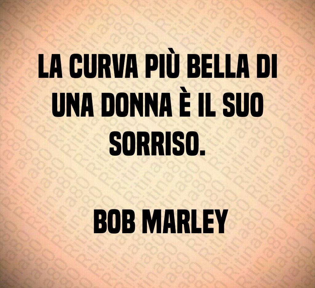 La curva più bella di una donna è il suo sorriso. Bob Marley La curva più bella di una donna è il suo sorriso. Bob Marley