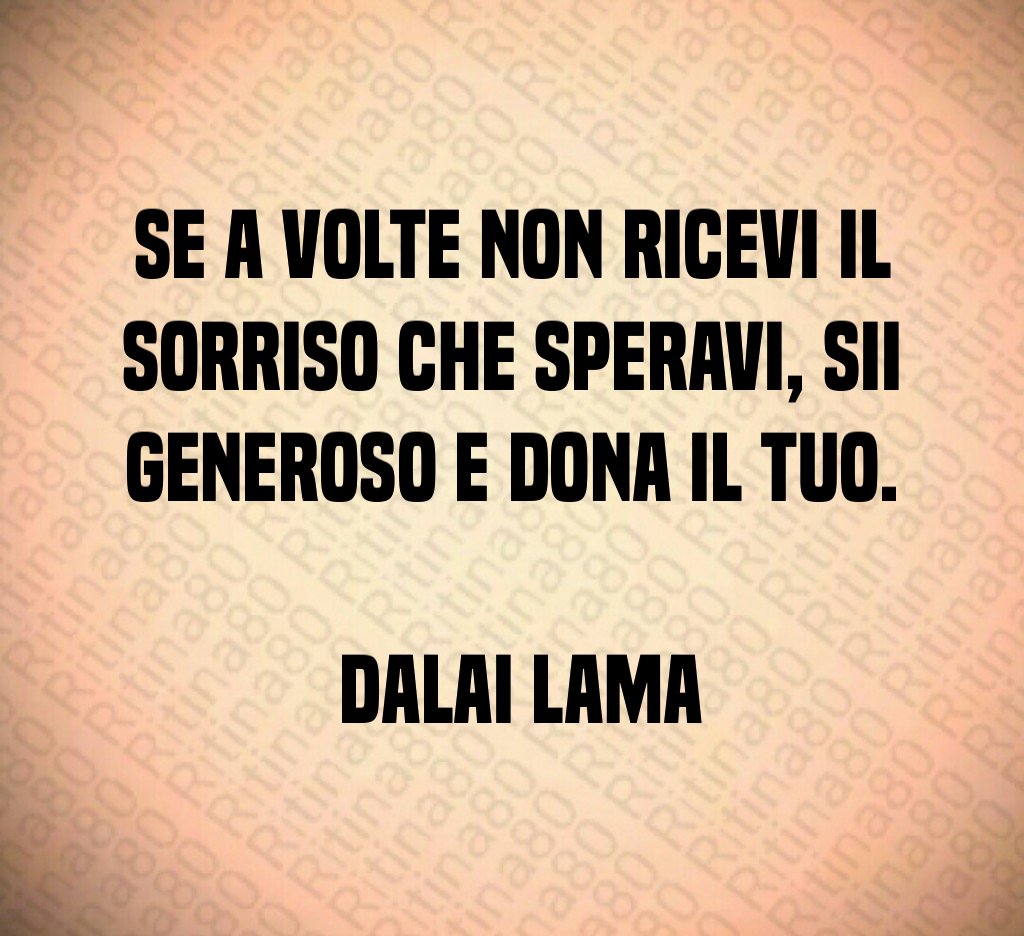 Se a volte non ricevi il sorriso che speravi, sii generoso e dona il tuo. Dalai Lama Se a volte non ricevi il sorriso che speravi, sii generoso e dona il tuo. Dalai Lama