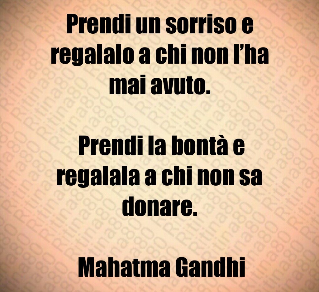 Prendi un sorriso e regalalo a chi non l’ha mai avuto. Prendi la bontà e regalala a chi non sa donare. Mahatma Gandhi Prendi un sorriso e regalalo a chi non l’ha mai avuto. Prendi la bontà e regalala a chi non sa donare. Mahatma Gandhi