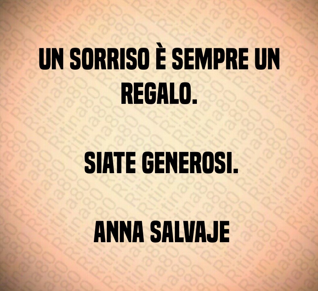 Un sorriso è sempre un regalo. Siate generosi. Anna Salvaje Un sorriso è sempre un regalo. Siate generosi. Anna Salvaje