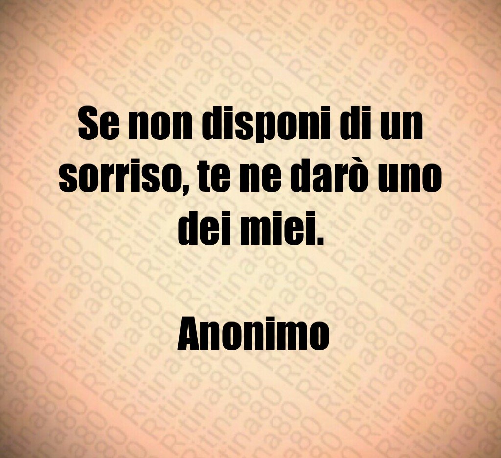 Se non disponi di un sorriso, te ne darò uno dei miei. Anonimo Se non disponi di un sorriso, te ne darò uno dei miei. Anonimo