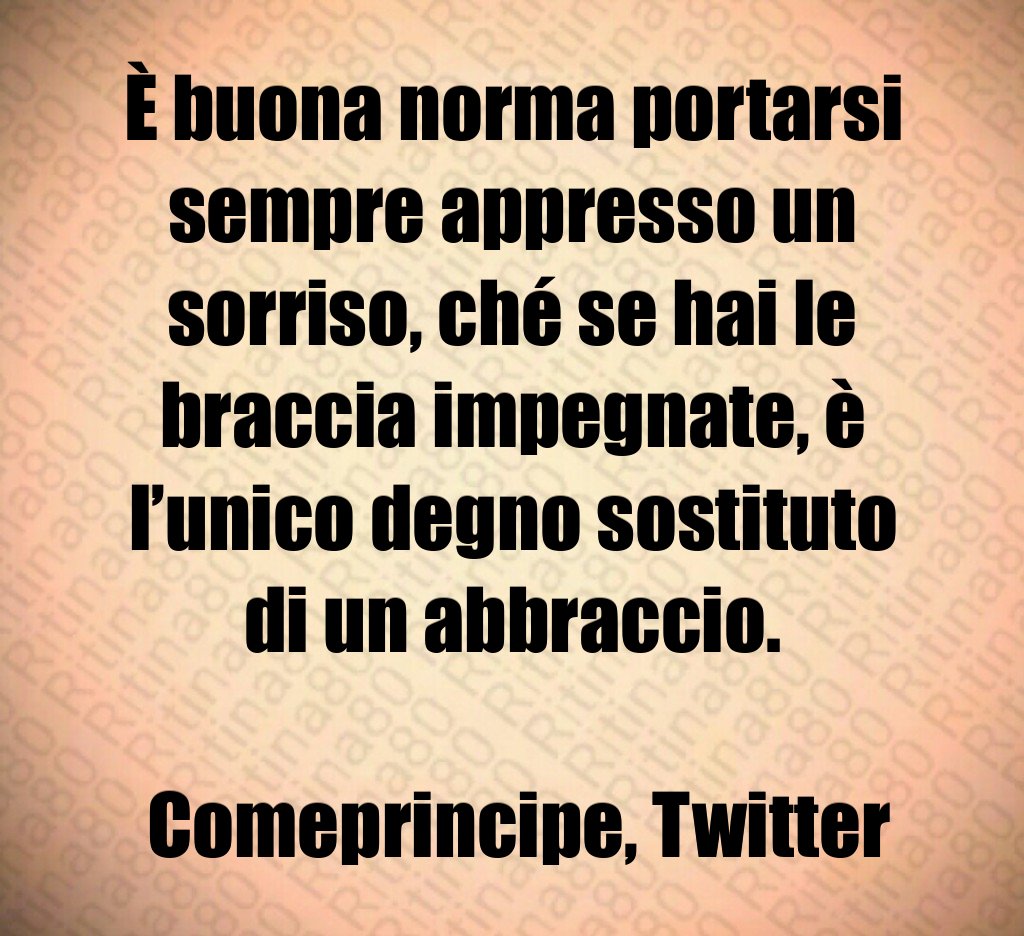 È buona norma portarsi sempre appresso un sorriso, ché se hai le braccia impegnate, è l’unico degno sostituto di un abbraccio. Comeprincipe, Twitter È buona norma portarsi sempre appresso un sorriso, ché se hai le braccia impegnate, è l’unico degno sostituto di un abbraccio. Comeprincipe, Twitter