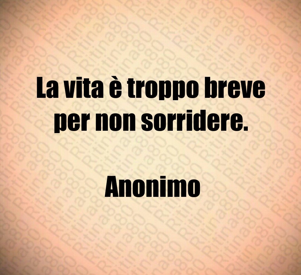 La vita è troppo breve per non sorridere. Anonimo