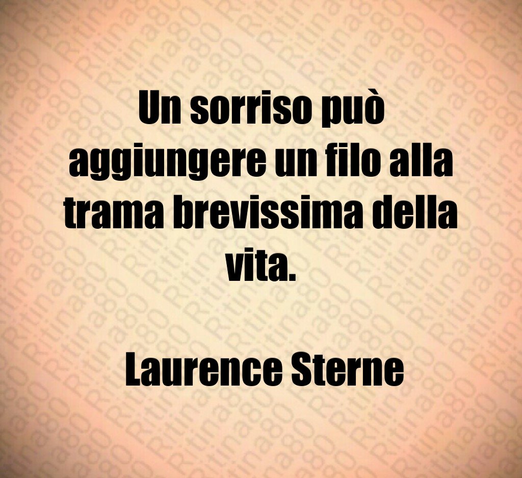 Un sorriso può aggiungere un filo alla trama brevissima della vita. Laurence Sterne