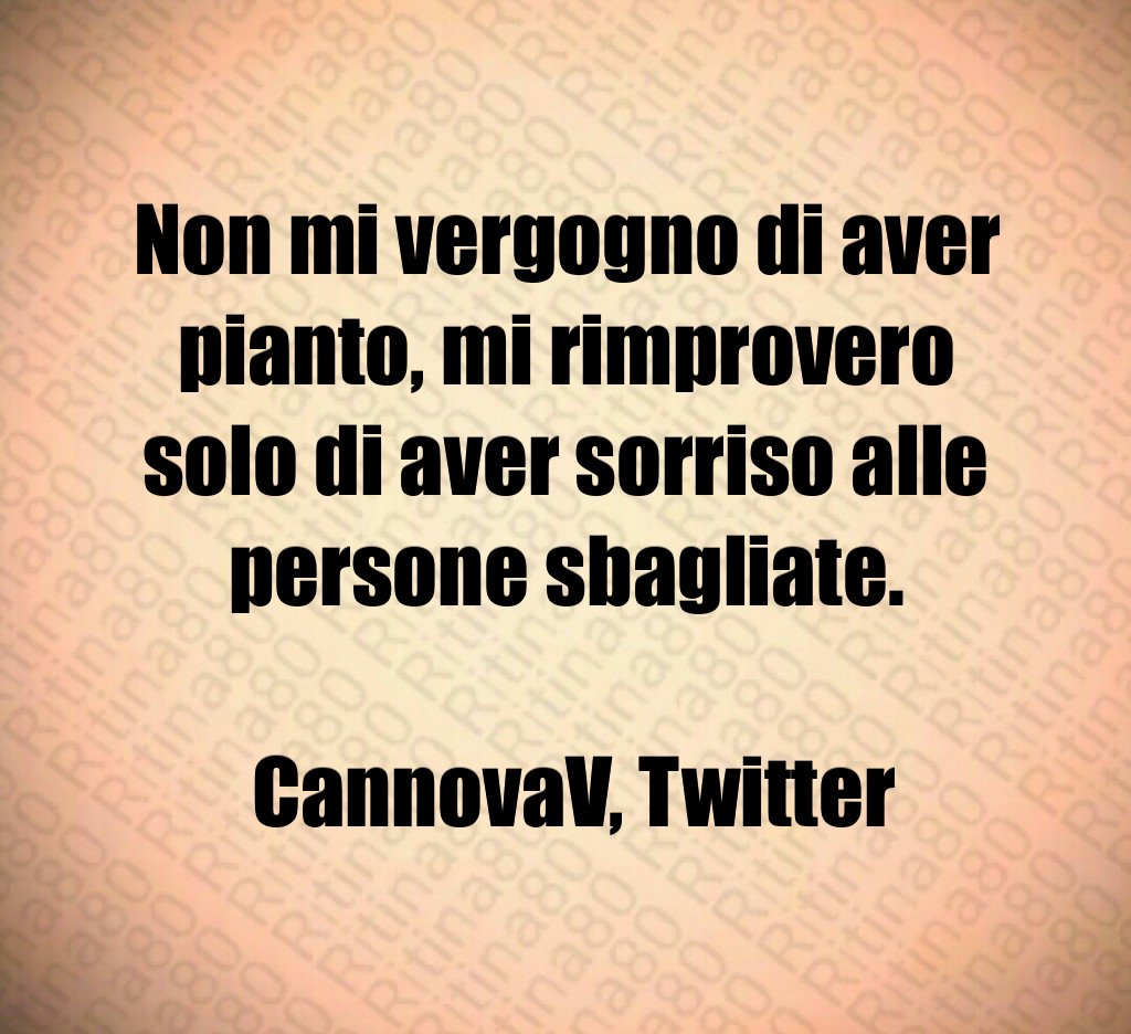 Non mi vergogno di aver pianto, mi rimprovero solo di aver sorriso alle persone sbagliate. CannovaV, Twitter Non mi vergogno di aver pianto, mi rimprovero solo di aver sorriso alle persone sbagliate. CannovaV, Twitter