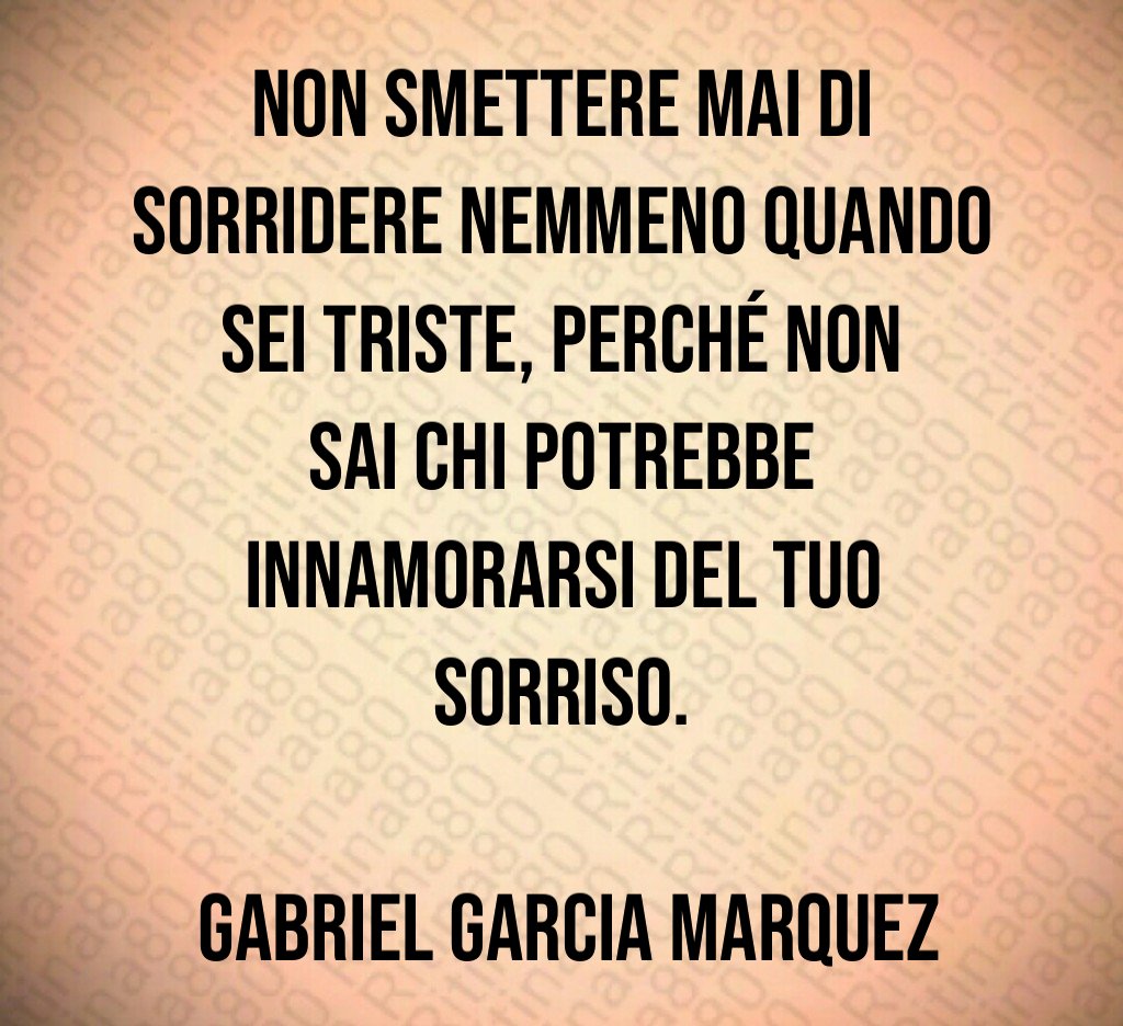 Non smettere mai di sorridere nemmeno quando sei triste, perché non sai chi potrebbe innamorarsi del tuo sorriso. Gabriel Garcia Marquez Non smettere mai di sorridere nemmeno quando sei triste, perché non sai chi potrebbe innamorarsi del tuo sorriso. Gabriel Garcia Marquez