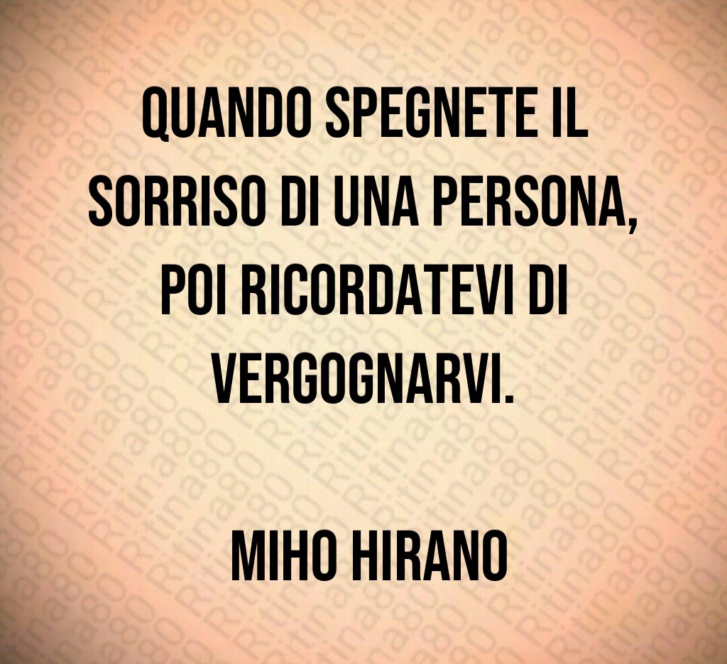Quando spegnete il sorriso di una persona, poi ricordatevi di vergognarvi. Miho Hirano Quando spegnete il sorriso di una persona, poi ricordatevi di vergognarvi. Miho Hirano