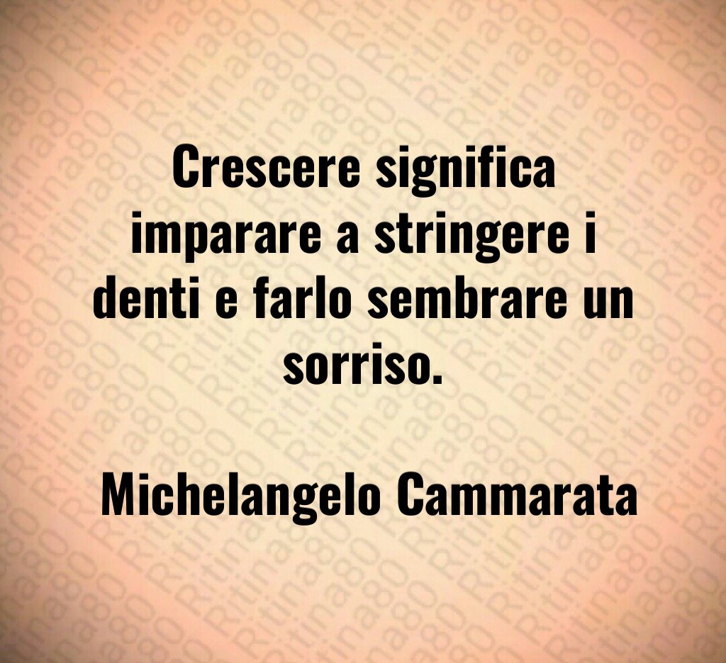 Crescere significa imparare a stringere i denti e farlo sembrare un sorriso. Michelangelo Cammarata Crescere significa imparare a stringere i denti e farlo sembrare un sorriso. Michelangelo Cammarata
