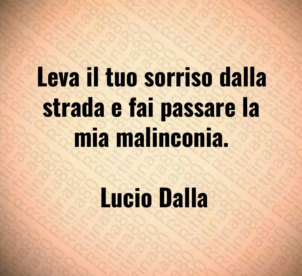 Leva il tuo sorriso dalla strada e fai passare la mia malinconia. Lucio Dalla Leva il tuo sorriso dalla strada e fai passare la mia malinconia. Lucio Dalla
