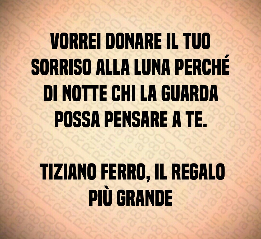 Vorrei donare il tuo sorriso alla luna perché di notte chi la guarda possa pensare a te. Tiziano Ferro, Il regalo più grande Vorrei donare il tuo sorriso alla luna perché di notte chi la guarda possa pensare a te. Tiziano Ferro, Il regalo più grande