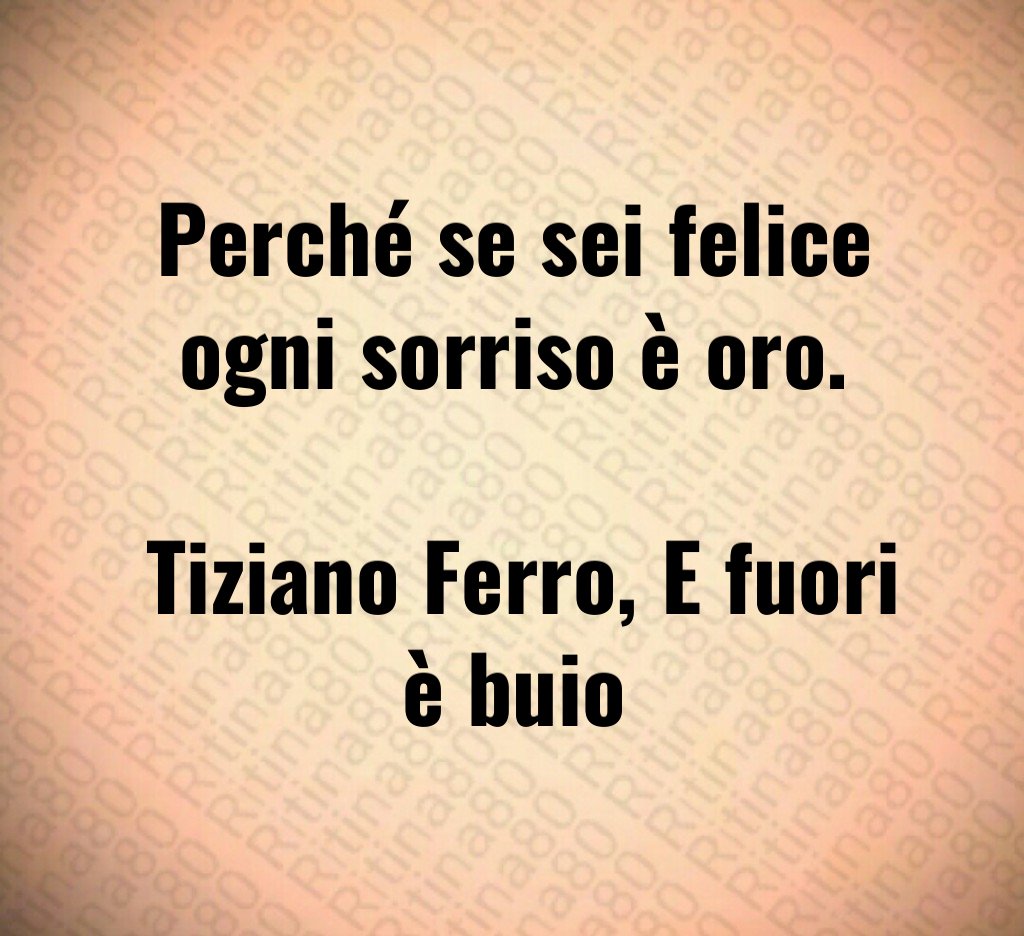 Perché se sei felice ogni sorriso è oro. Tiziano Ferro, E fuori è buio Perché se sei felice ogni sorriso è oro. Tiziano Ferro, E fuori è buio
