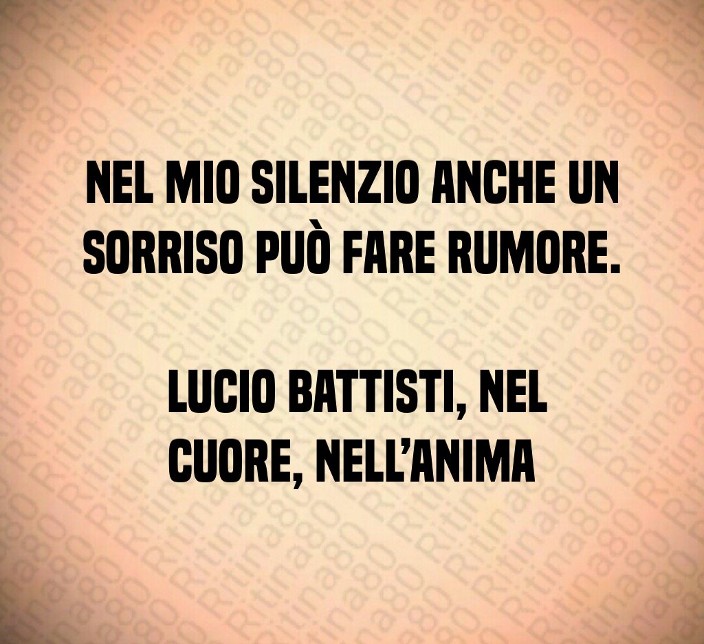 Nel mio silenzio anche un sorriso può fare rumore. Lucio Battisti, Nel cuore, nell’anima Nel mio silenzio anche un sorriso può fare rumore. Lucio Battisti, Nel cuore, nell’anima