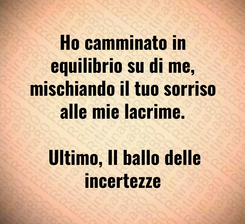 Ho camminato in equilibrio su di me, mischiando il tuo sorriso alle mie lacrime. Ultimo, Il ballo delle incertezze Ho camminato in equilibrio su di me, mischiando il tuo sorriso alle mie lacrime. Ultimo, Il ballo delle incertezze