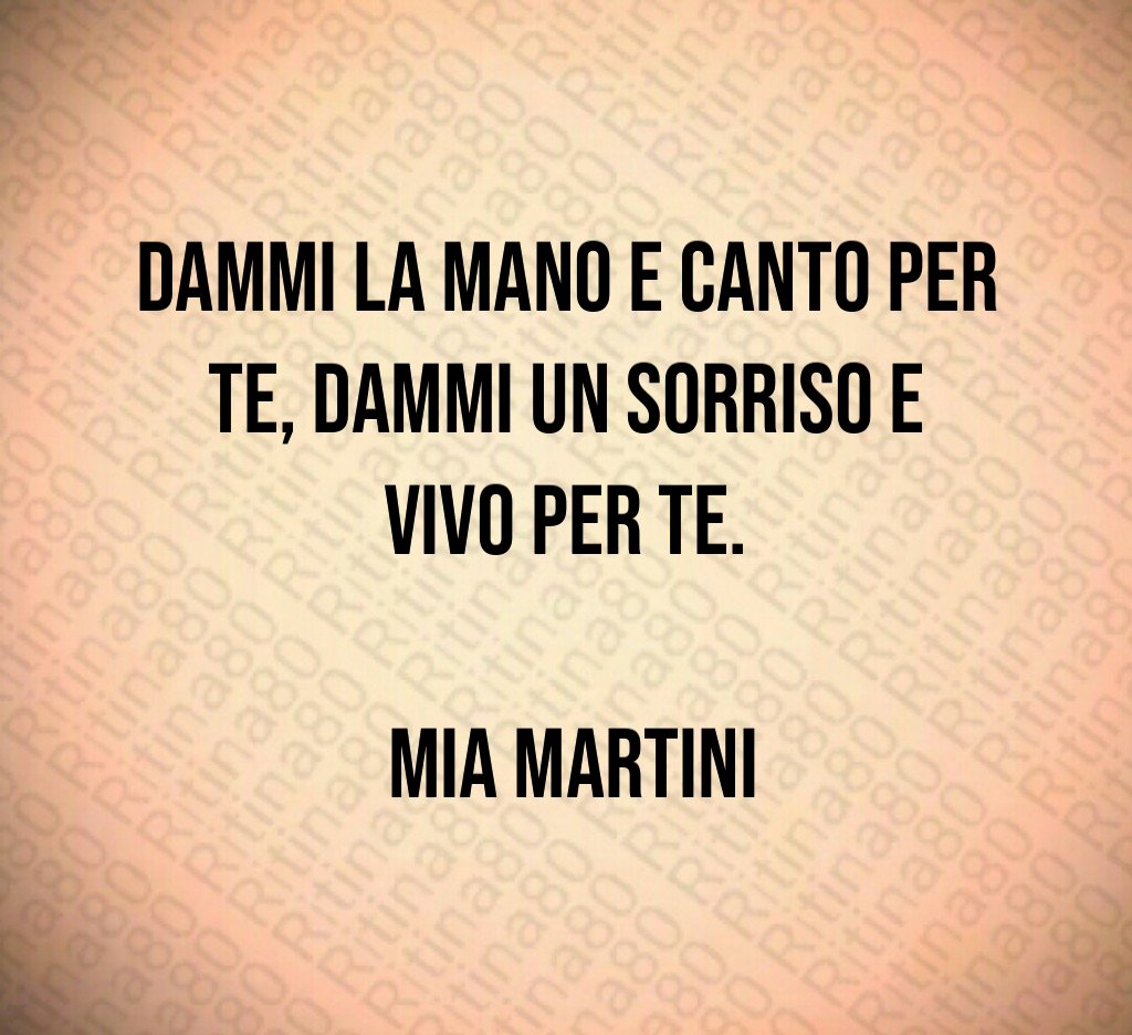 Dammi la mano e canto per te, dammi un sorriso e vivo per te. Mia Martini Dammi la mano e canto per te, dammi un sorriso e vivo per te. Mia Martini