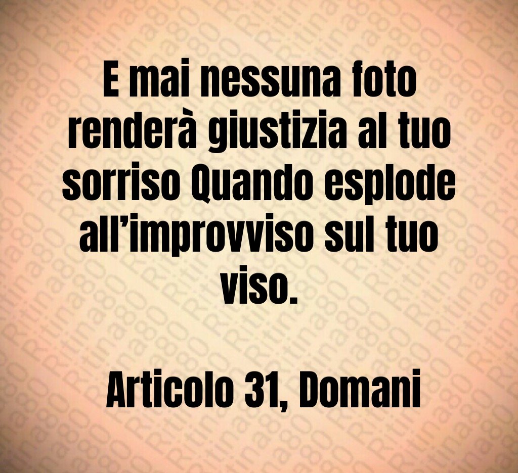 E mai nessuna foto renderà giustizia al tuo sorriso Quando esplode all’improvviso sul tuo viso. Articolo 31, Domani E mai nessuna foto renderà giustizia al tuo sorriso Quando esplode all’improvviso sul tuo viso. Articolo 31, Domani