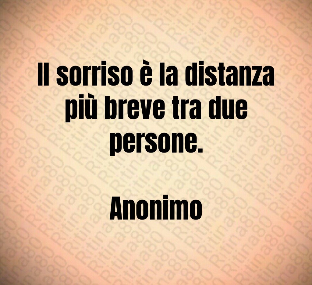 Il sorriso è la distanza più breve tra due persone. Anonimo Il sorriso è la distanza più breve tra due persone. Anonimo