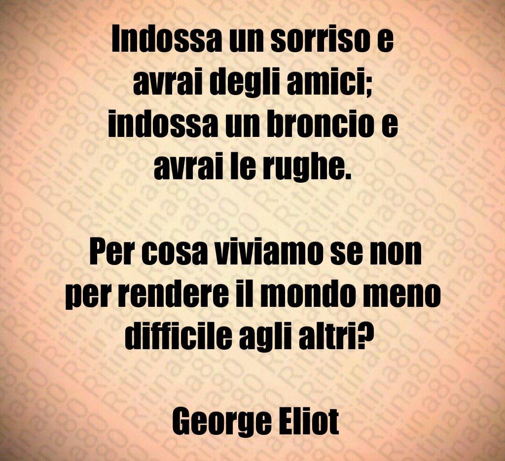 Indossa un sorriso e avrai degli amici; indossa un broncio e avrai le rughe. Per cosa viviamo se non per rendere il mondo meno difficile agli altri? George Eliot Indossa un sorriso e avrai degli amici; indossa un broncio e avrai le rughe. Per cosa viviamo se non per rendere il mondo meno difficile agli altri? George Eliot