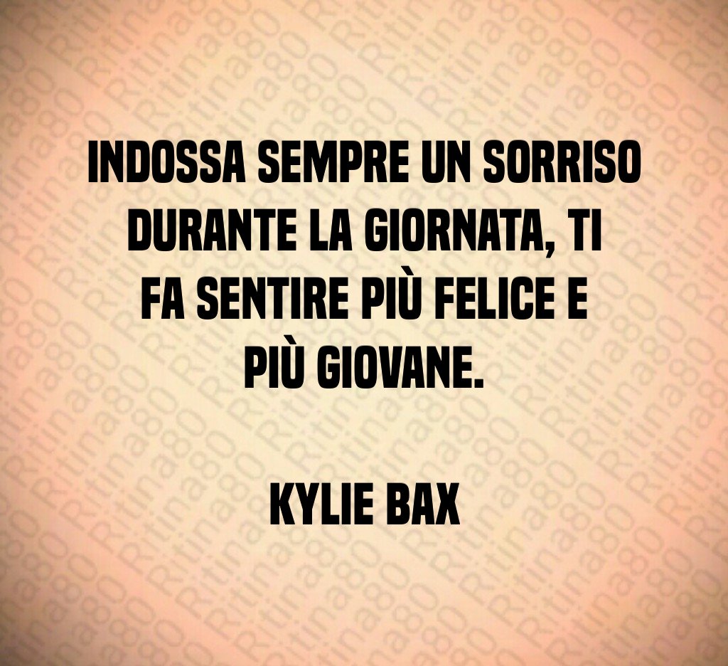 Indossa sempre un sorriso durante la giornata, ti fa sentire più felice e più giovane. Kylie Bax Indossa sempre un sorriso durante la giornata, ti fa sentire più felice e più giovane. Kylie Bax