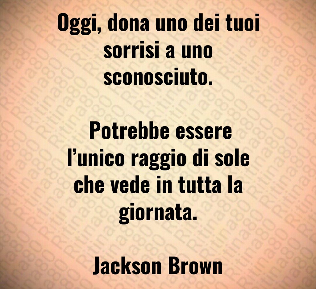 Oggi, dona uno dei tuoi sorrisi a uno sconosciuto. Potrebbe essere l’unico raggio di sole che vede in tutta la giornata. Jackson Brown