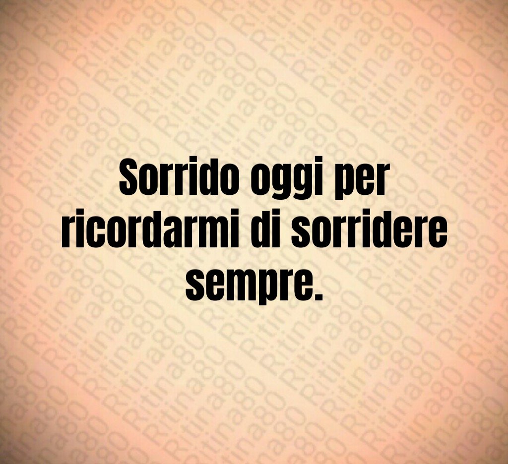 Sorrido oggi per ricordarmi di sorridere sempre.
