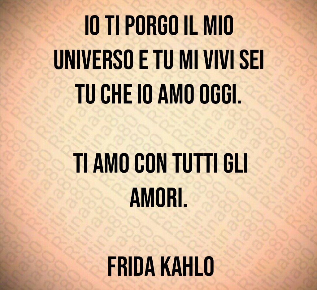 Io ti porgo il mio universo e tu mi vivi Sei tu che io amo oggi. Ti amo con tutti gli amori. Frida Kahlo