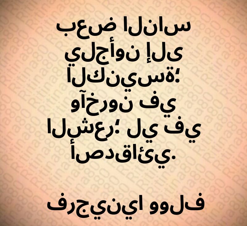 بعض الناس يلجأون إلى الكنيسة؛ وآخرون في الشعر؛ لي في أصدقائي. فرجينيا وولف