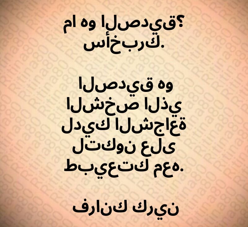 ما هو الصديق؟ سأخبرك. الصديق هو الشخص الذي لديك الشجاعة لتكون على طبيعتك معه. فرانك كرين