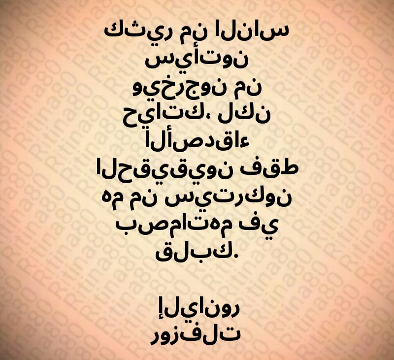 كثير من الناس سيأتون ويخرجون من حياتك، لكن الأصدقاء الحقيقيون فقط هم من سيتركون بصماتهم في قلبك. إليانور روزفلت