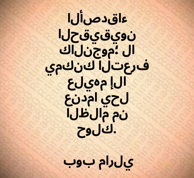 الأصدقاء الحقيقيون كالنجوم؛ لا يمكنك التعرف عليهم إلا عندما يحل الظلام من حولك. بوب مارلي