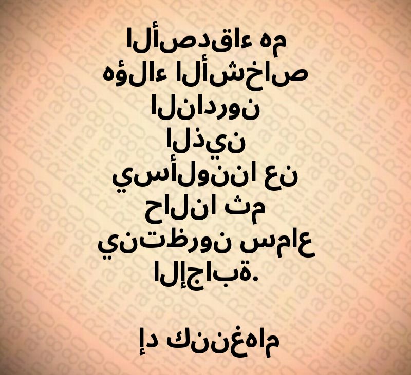 الأصدقاء هم هؤلاء الأشخاص النادرون الذين يسألوننا عن حالنا ثم ينتظرون سماع الإجابة. إد كننغهام