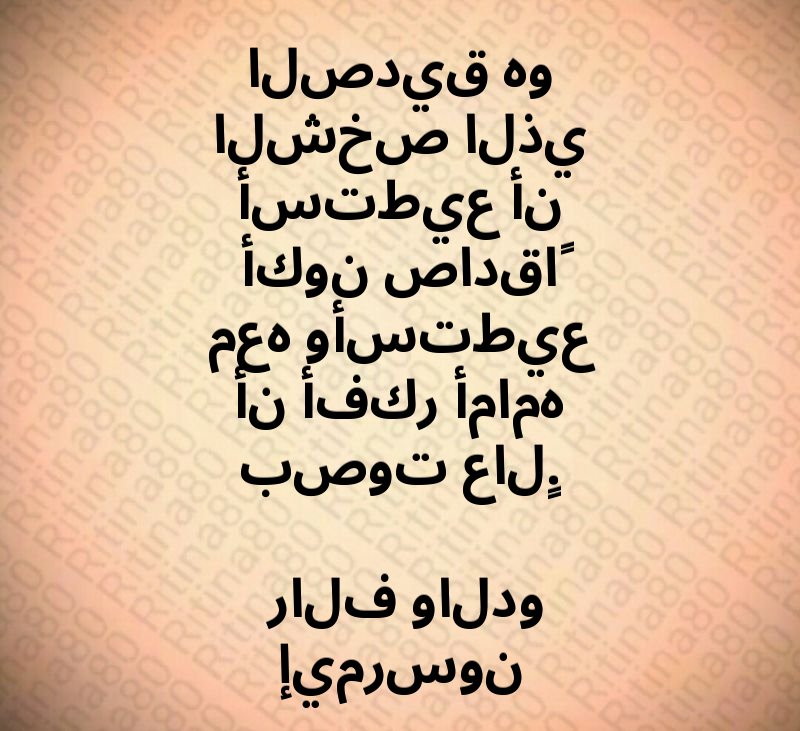 الصديق هو الشخص الذي أستطيع أن أكون صادقاً معه وأستطيع أن أفكر أمامه بصوت عالٍ. رالف والدو إيمرسون