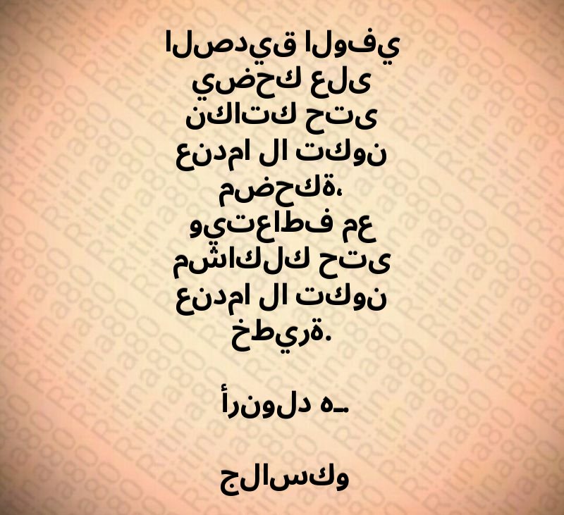 الصديق الوفي يضحك على نكاتك حتى عندما لا تكون مضحكة، ويتعاطف مع مشاكلك حتى عندما لا تكون خطيرة. أرنولد هـ. جلاسكو