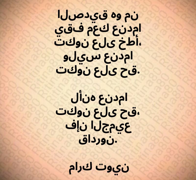 الصديق هو من يقف معك عندما تكون على خطأ، وليس عندما تكون على حق. لأنه عندما تكون على حق، فإن الجميع قادرون. مارك توين