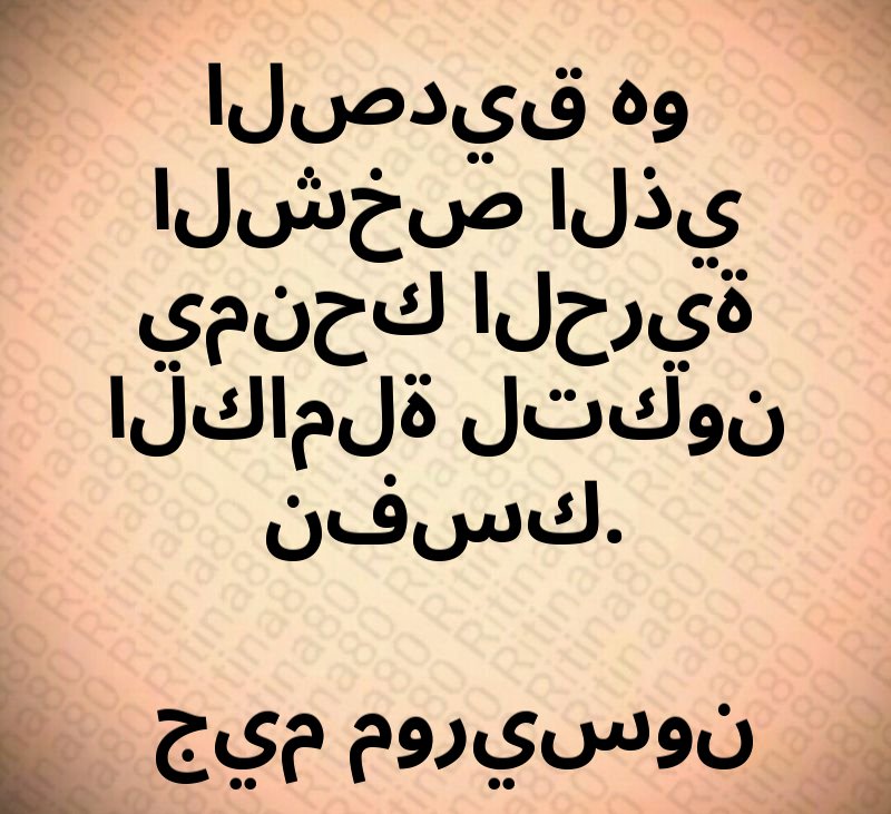 الصديق هو الشخص الذي يمنحك الحرية الكاملة لتكون نفسك. جيم موريسون