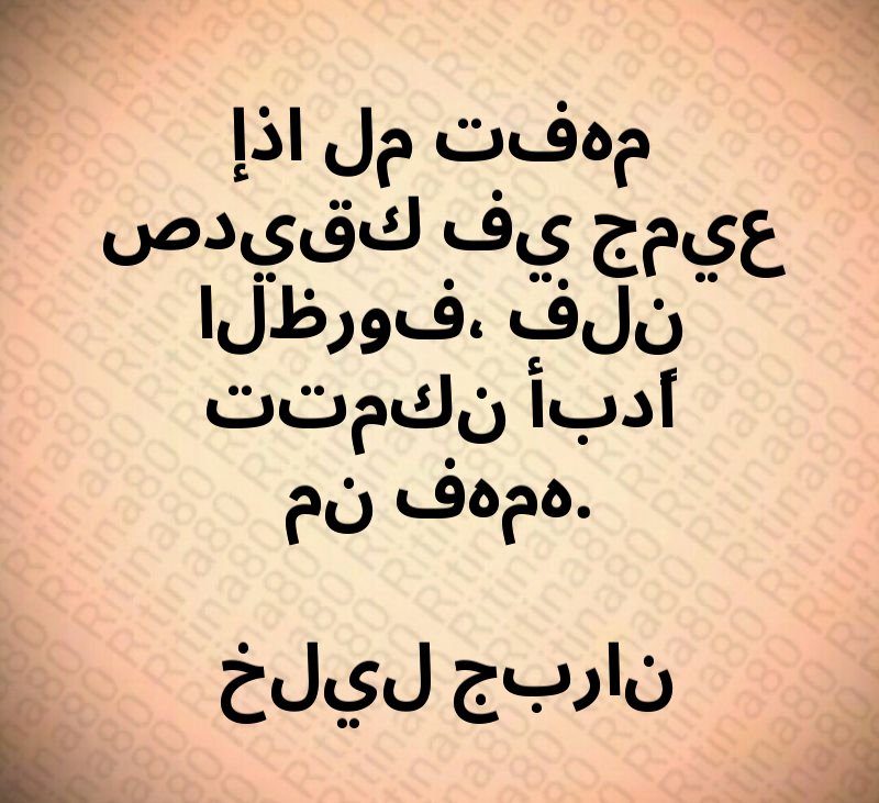 إذا لم تفهم صديقك في جميع الظروف، فلن تتمكن أبدًا من فهمه. خليل جبران